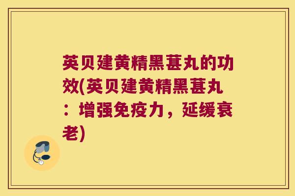 英贝建黄精黑葚丸的功效(英贝建黄精黑葚丸：增强力，延缓)