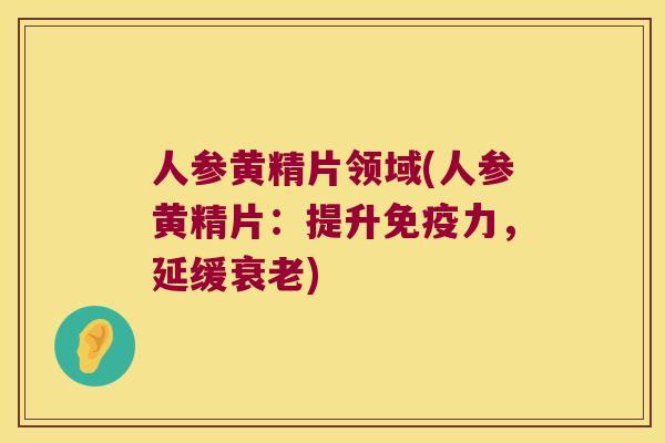 人参黄精片领域(人参黄精片：提升力，延缓)
