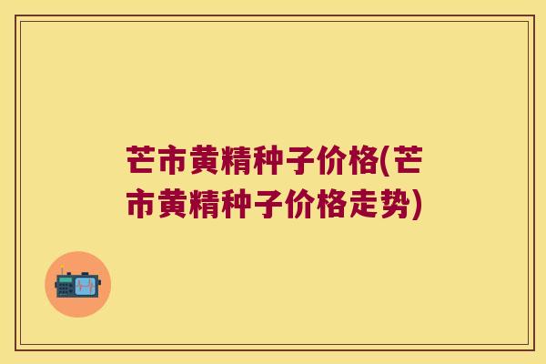 芒市黄精种子价格(芒市黄精种子价格走势)
