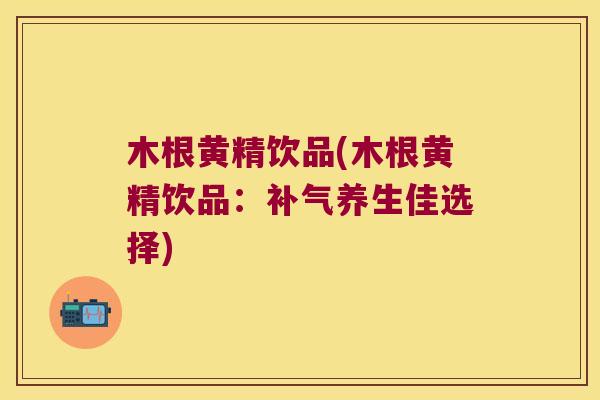 木根黄精饮品(木根黄精饮品：养生佳选择)