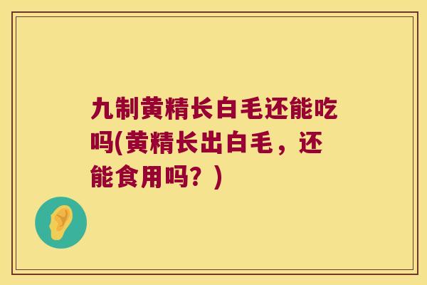 九制黄精长白毛还能吃吗(黄精长出白毛,还能食用吗?) 九制黄精长白毛还能吃吗(黄精长出白毛,还能食用吗?)