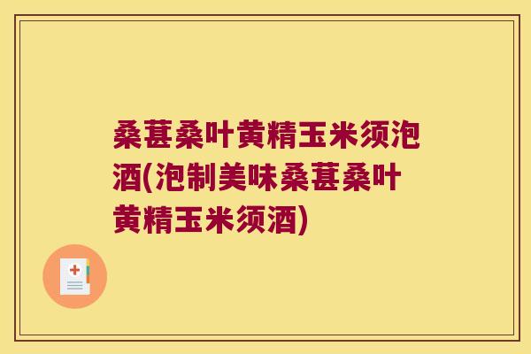 桑葚桑叶黄精玉米须泡酒(泡制美味桑葚桑叶黄精玉米须酒)