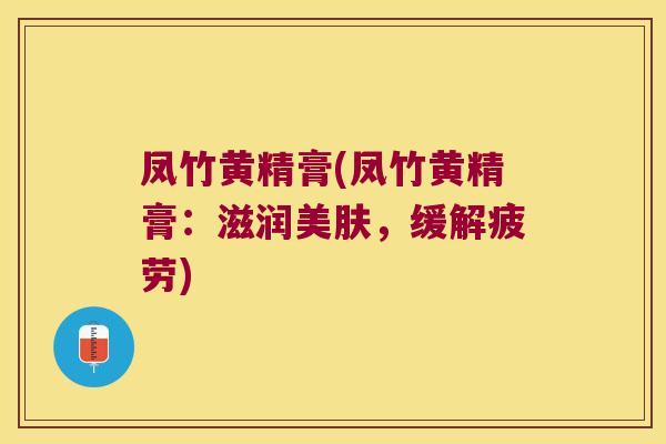 凤竹黄精膏(凤竹黄精膏：滋润美肤，缓解疲劳)