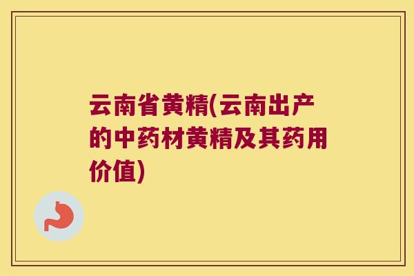 云南省黄精(云南出产的材黄精及其药用价值) 云南省黄精(云南出产的材黄精及其药用价值)