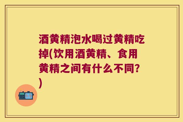 酒黄精泡水喝过黄精吃掉(饮用酒黄精、食用黄精之间有什么不同?) 酒黄精泡水喝过黄精吃掉(饮用酒黄精、食用黄精之间有什么不同?)