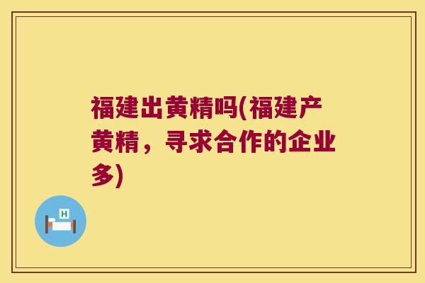 福建出黄精吗(福建产黄精，寻求合作的企业多)