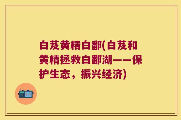 白芨黄精白鄱(白芨和黄精拯救白鄱湖——保护生态，振兴经济)