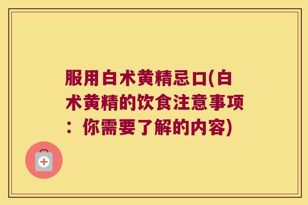 服用白术黄精忌口(白术黄精的饮食注意事项:你需要了解的内容) 服用白术黄精忌口(白术黄精的饮食注意事项:你需要了解的内容)