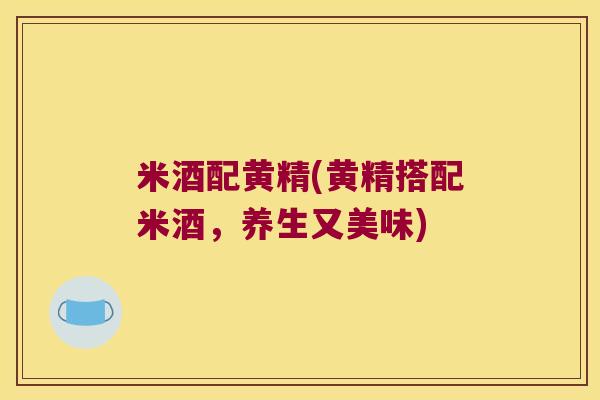 米酒配黄精(黄精搭配米酒,养生又美味) 米酒配黄精(黄精搭配米酒,养生又美味)