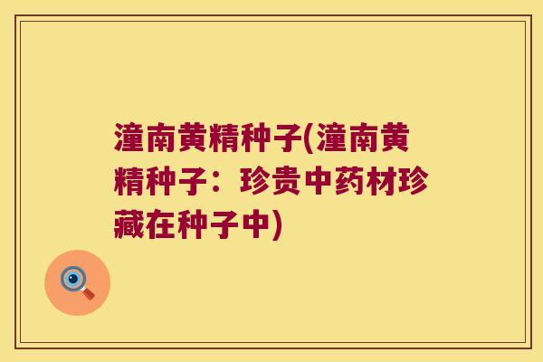 潼南黄精种子(潼南黄精种子：珍贵材珍藏在种子中)