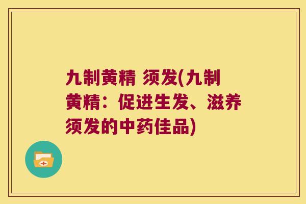 九制黄精 须发(九制黄精：促进生发、滋养须发的佳品)
