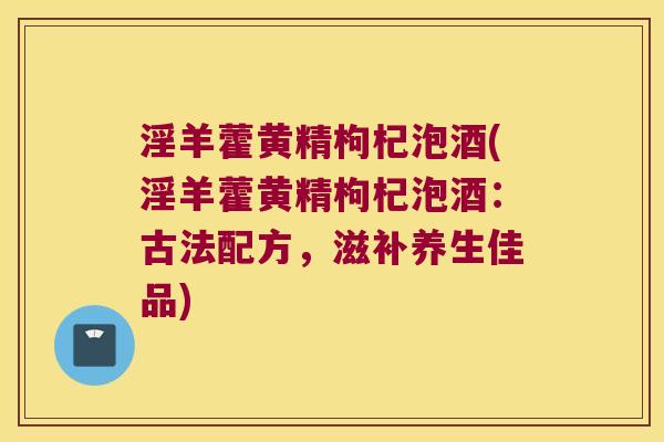 淫羊藿黄精枸杞泡酒(淫羊藿黄精枸杞泡酒:古法配方,滋补养生佳品) 淫羊藿黄精枸杞泡酒(淫羊藿黄精枸杞泡酒:古法配方,滋补养生佳品)