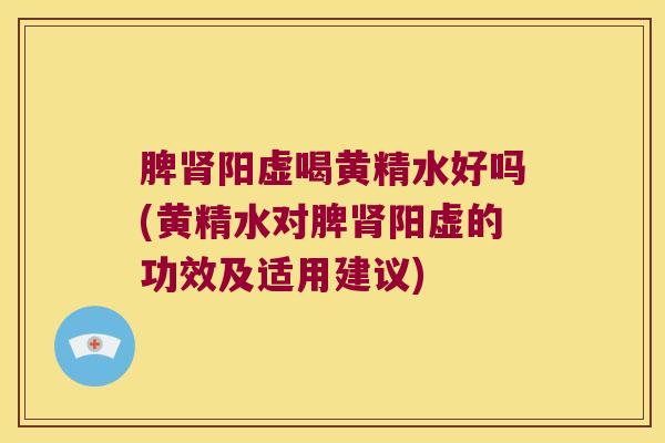 脾阳虚喝黄精水好吗(黄精水对脾阳虚的功效及适用建议)