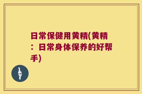 日常保健用黄精(黄精：日常身体保养的好帮手)