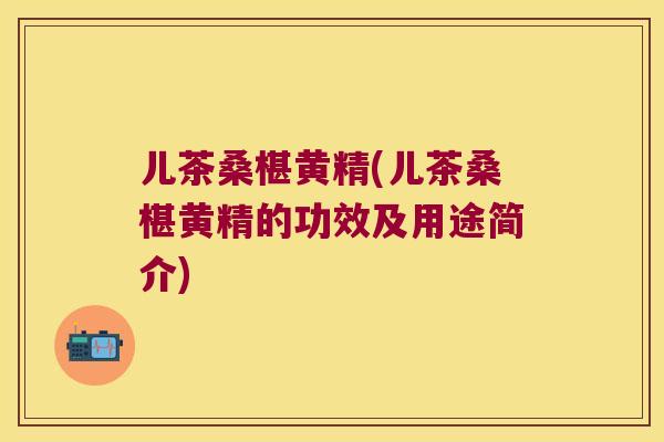 儿茶桑椹黄精(儿茶桑椹黄精的功效及用途简介)