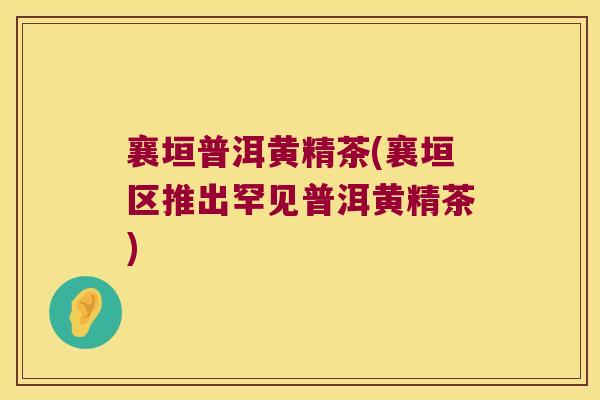 襄垣普洱黄精茶(襄垣区推出罕见普洱黄精茶)