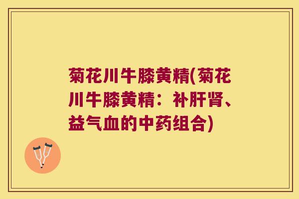 菊花川牛膝黄精(菊花川牛膝黄精:补、益气的组合) 菊花川牛膝黄精(菊花川牛膝黄精:补、益气的组合)