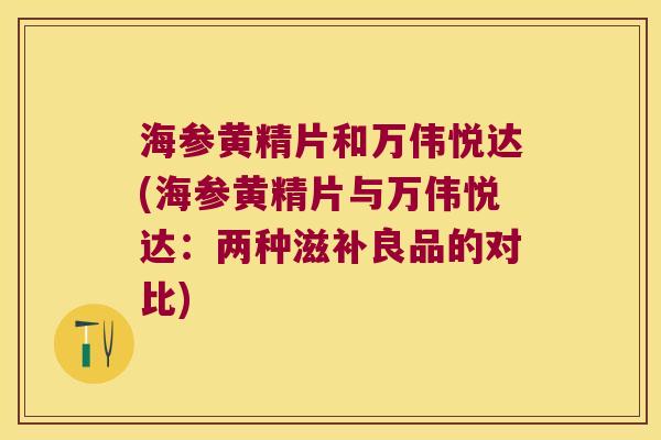 海参黄精片和万伟悦达(海参黄精片与万伟悦达：两种滋补良品的对比)