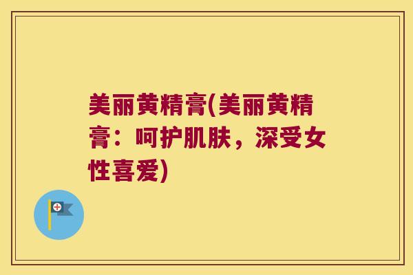 美丽黄精膏(美丽黄精膏：呵护，深受女性喜爱)