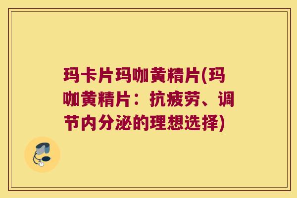 玛卡片玛咖黄精片(玛咖黄精片：、调节的理想选择)