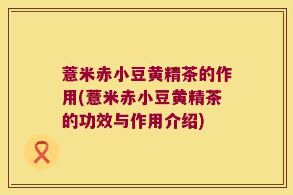薏米赤小豆黄精茶的作用(薏米赤小豆黄精茶的功效与作用介绍) 薏米赤小豆黄精茶的作用(薏米赤小豆黄精茶的功效与作用介绍)