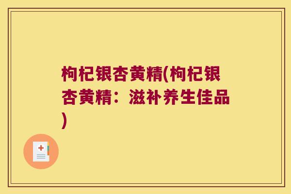 枸杞银杏黄精(枸杞银杏黄精:滋补养生佳品) 枸杞银杏黄精(枸杞银杏黄精:滋补养生佳品)