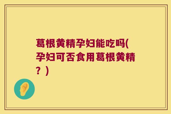 葛根黄精孕妇能吃吗(孕妇可否食用葛根黄精?) 葛根黄精孕妇能吃吗(孕妇可否食用葛根黄精?)