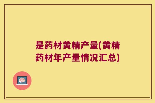 是药材黄精产量(黄精药材年产量情况汇总) 是药材黄精产量(黄精药材年产量情况汇总)