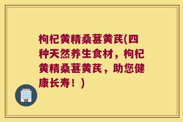 枸杞黄精桑葚黄芪(四种天然养生食材,枸杞黄精桑葚黄芪,助您健康长寿!) 枸杞黄精桑葚黄芪(四种天然养生食材,枸杞黄精桑葚黄芪,助您健康长寿!)