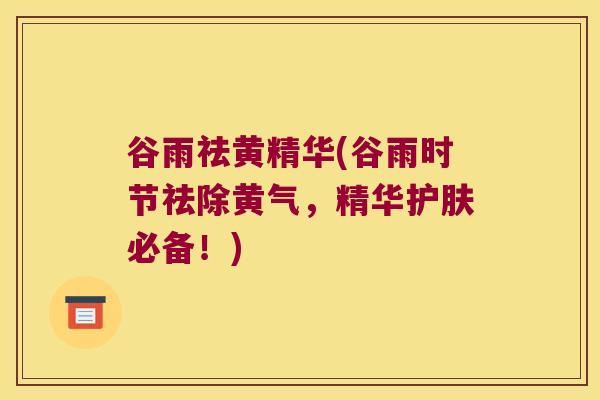 谷雨祛黄精华(谷雨时节祛除黄气，精华护肤必备！)