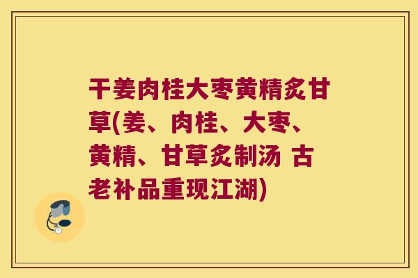干姜肉桂大枣黄精炙甘草(姜、肉桂、大枣、黄精、甘草炙制汤 古老补品重现江湖) 干姜肉桂大枣黄精炙甘草(姜、肉桂、大枣、黄精、甘草炙制汤 古老补品重现江湖)