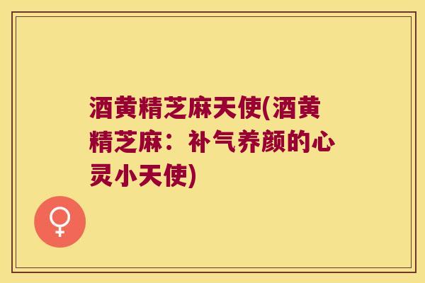 酒黄精芝麻天使(酒黄精芝麻：养颜的心灵小天使)