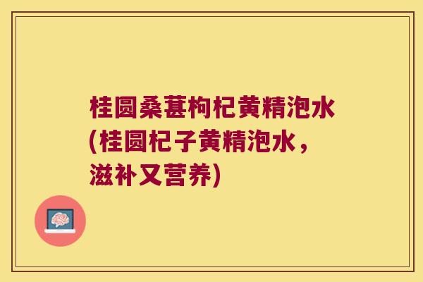 桂圆桑葚枸杞黄精泡水(桂圆杞子黄精泡水，滋补又营养)