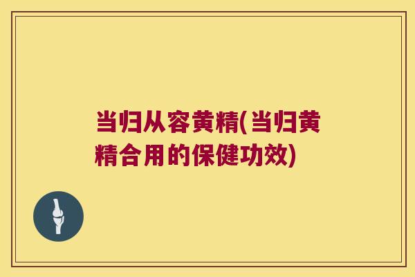 当归从容黄精(当归黄精合用的保健功效) 当归从容黄精(当归黄精合用的保健功效)
