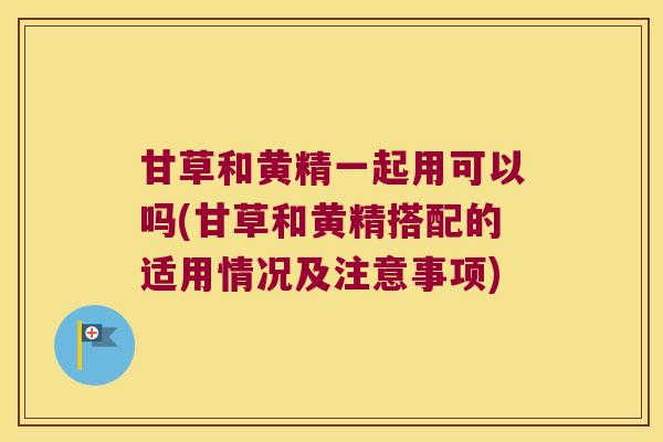 甘草和黄精一起用可以吗(甘草和黄精搭配的适用情况及注意事项)