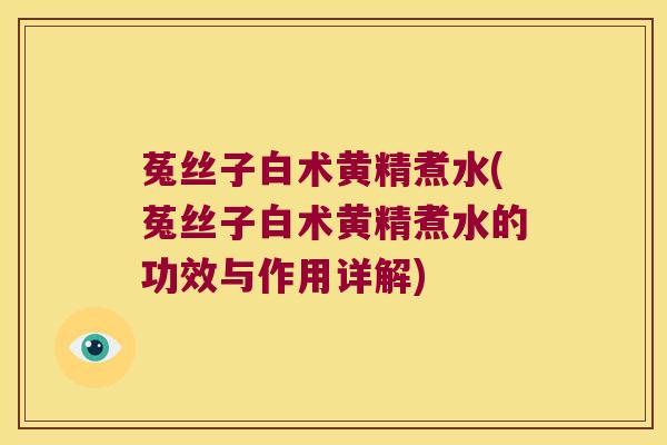 菟丝子白术黄精煮水(菟丝子白术黄精煮水的功效与作用详解)