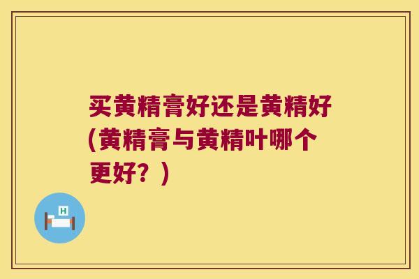 买黄精膏好还是黄精好(黄精膏与黄精叶哪个更好?) 买黄精膏好还是黄精好(黄精膏与黄精叶哪个更好?)