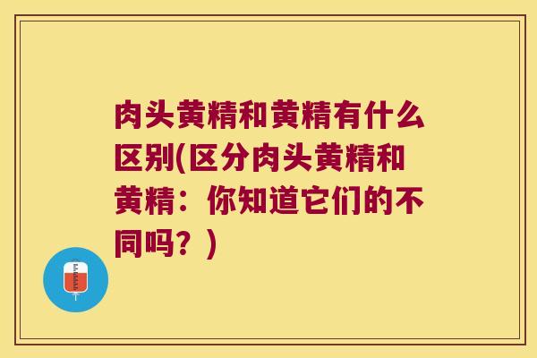 肉头黄精和黄精有什么区别(区分肉头黄精和黄精：你知道它们的不同吗？)