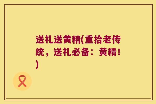 送礼送黄精(重拾老传统,送礼必备:黄精!) 送礼送黄精(重拾老传统,送礼必备:黄精!)
