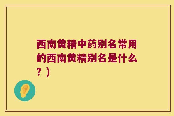 西南黄精别名常用的西南黄精别名是什么?) 西南黄精别名常用的西南黄精别名是什么?)