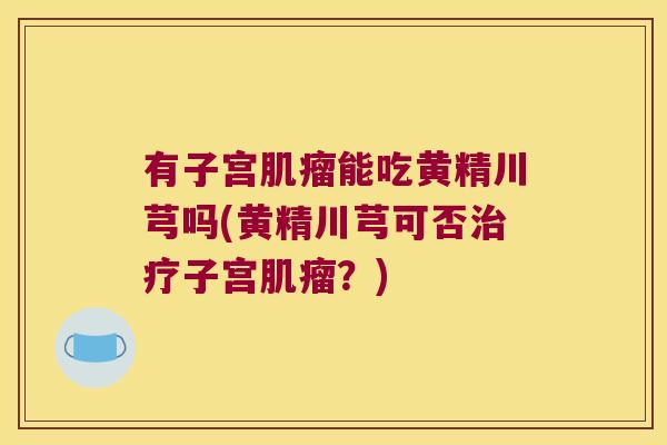 有子宫能吃黄精川芎吗(黄精川芎可否子宫？)