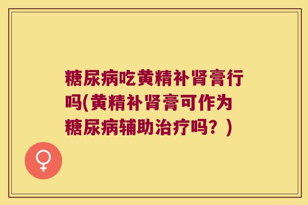 吃黄精补膏行吗(黄精补膏可作为辅助吗？)