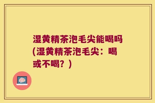 湿黄精茶泡毛尖能喝吗(湿黄精茶泡毛尖:喝或不喝?) 湿黄精茶泡毛尖能喝吗(湿黄精茶泡毛尖:喝或不喝?)
