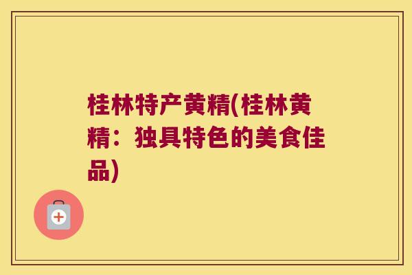 桂林特产黄精(桂林黄精：独具特色的美食佳品)