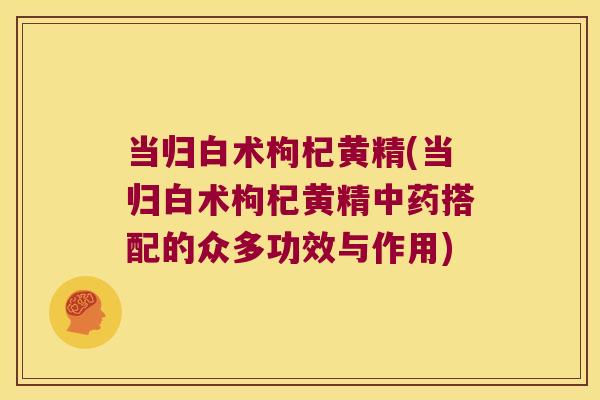 当归白术枸杞黄精(当归白术枸杞黄精搭配的众多功效与作用) 当归白术枸杞黄精(当归白术枸杞黄精搭配的众多功效与作用)