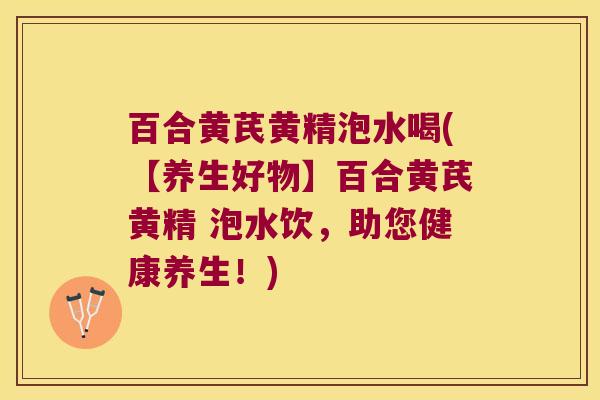 百合黄芪黄精泡水喝(【养生好物】百合黄芪黄精 泡水饮,助您健康养生!) 百合黄芪黄精泡水喝(【养生好物】百合黄芪黄精 泡水饮,助您健康养生!)