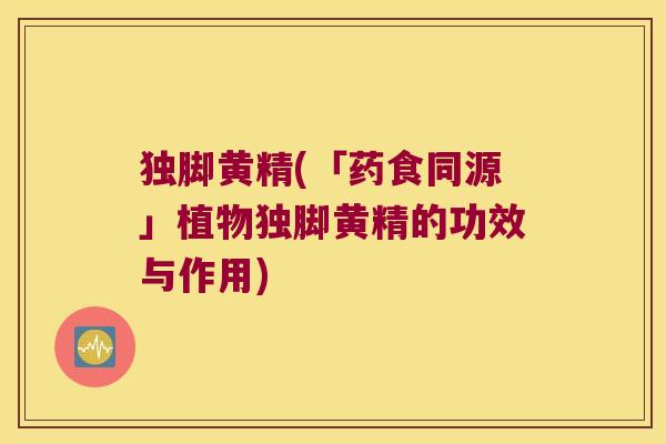 独脚黄精(「药食同源」植物独脚黄精的功效与作用) 独脚黄精(「药食同源」植物独脚黄精的功效与作用)