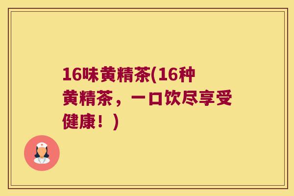 16味黄精茶(16种黄精茶,一口饮尽享受健康!) 16味黄精茶(16种黄精茶,一口饮尽享受健康!)