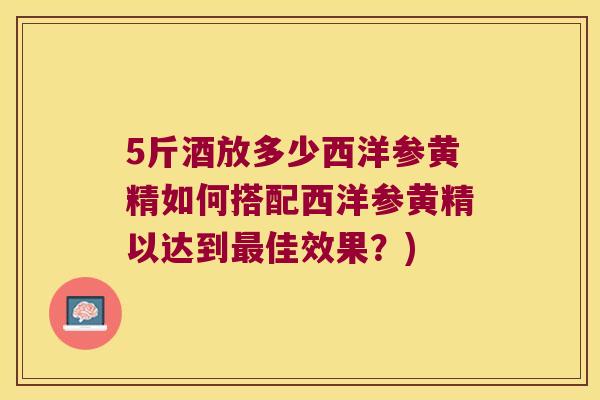 5斤酒放多少西洋参黄精如何搭配西洋参黄精以达到佳效果?) 5斤酒放多少西洋参黄精如何搭配西洋参黄精以达到佳效果?)