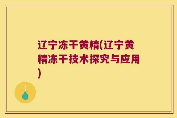 辽宁冻干黄精(辽宁黄精冻干技术探究与应用)